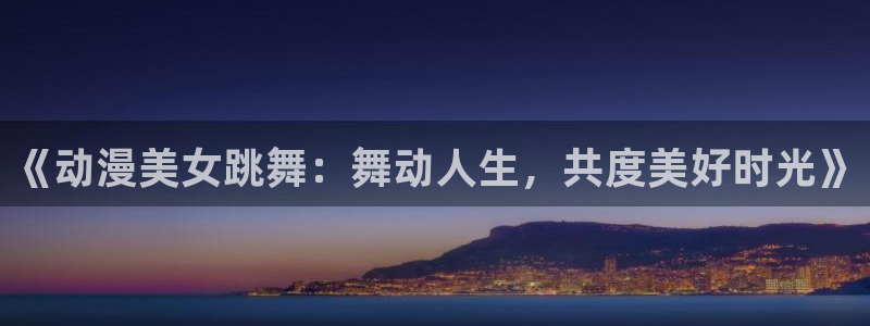 魔道祖师动漫樱花动漫：《动漫美女跳舞：舞动人生，共度美好时光》