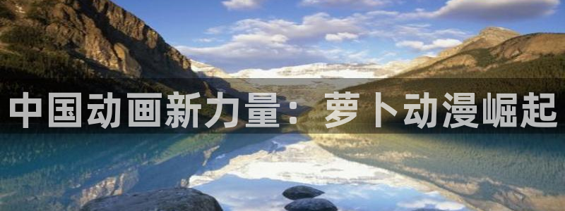 食戟之灵免费看樱花动漫：中国动画新力量：萝卜动漫崛起